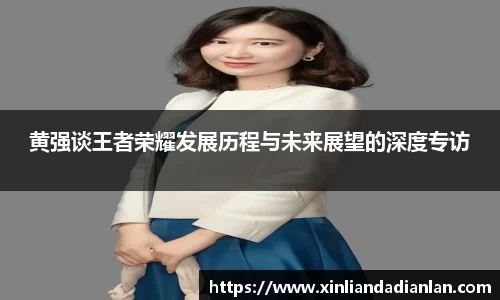 黄强谈王者荣耀发展历程与未来展望的深度专访